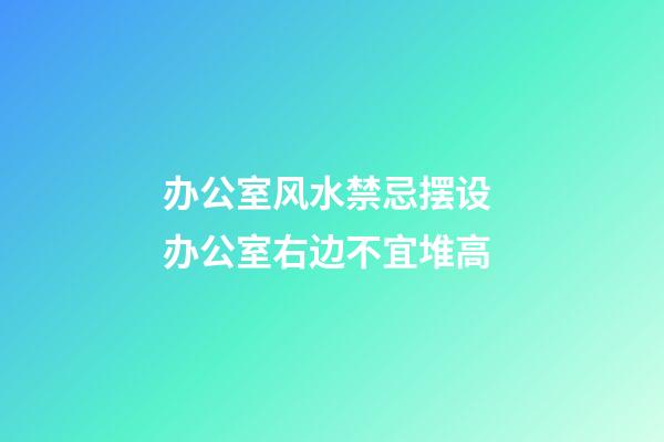 办公室风水禁忌摆设 办公室右边不宜堆高